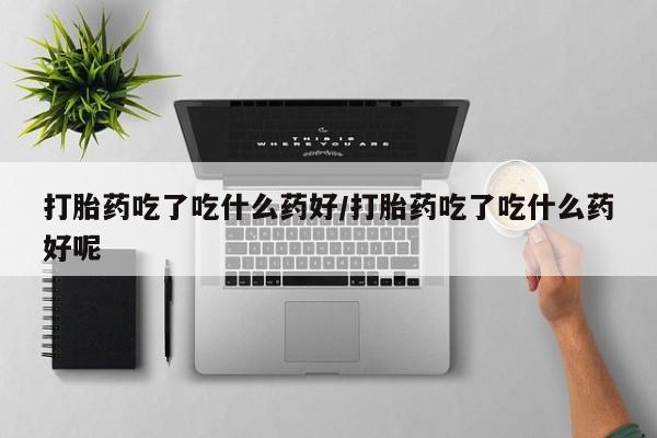 米非米索购买链接联系微信打胎药吃了吃什么药好/打胎药吃了吃什么药好呢
