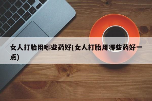 米非米索购买链接联系微信女人打胎用哪些药好(女人打胎用哪些药好一点)