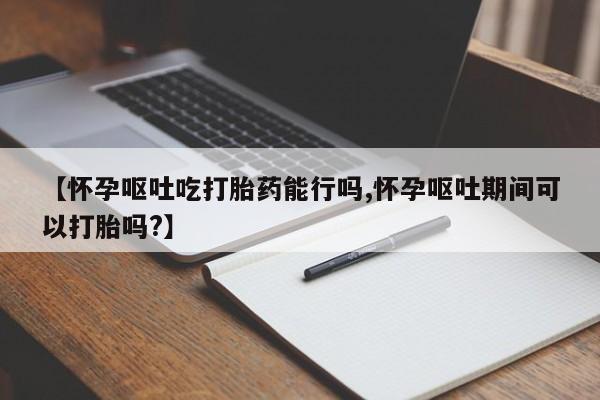 米非米索购买链接联系微信【怀孕呕吐吃打胎药能行吗,怀孕呕吐期间可以打胎吗?】