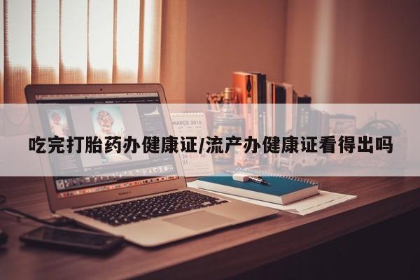 米非米索购买链接联系微信吃完打胎药办健康证/流产办健康证看得出吗