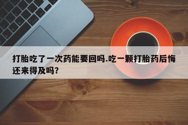 米非米索购买链接联系微信打胎吃了一次药能要回吗.吃一颗打胎药后悔还来得及吗？