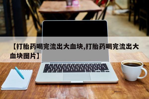 米非米索购买链接联系微信【打胎药喝完流出大血块,打胎药喝完流出大血块图片】