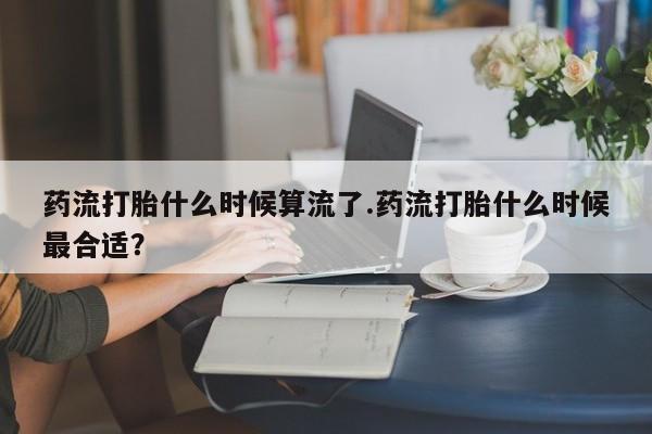 米非米索购买链接联系微信药流打胎什么时候算流了.药流打胎什么时候最合适？