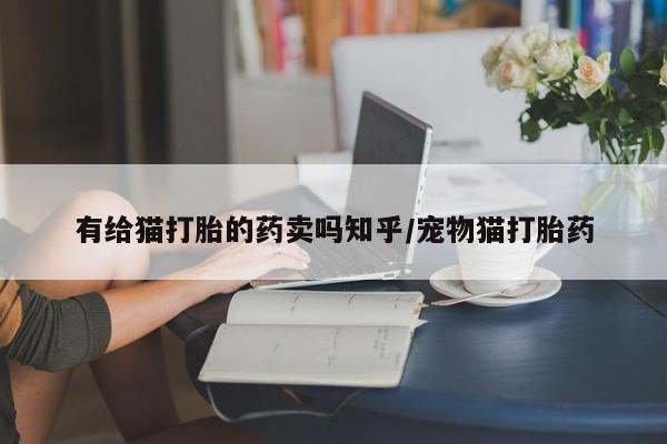 米非米索购买链接联系微信有给猫打胎的药卖吗知乎/宠物猫打胎药