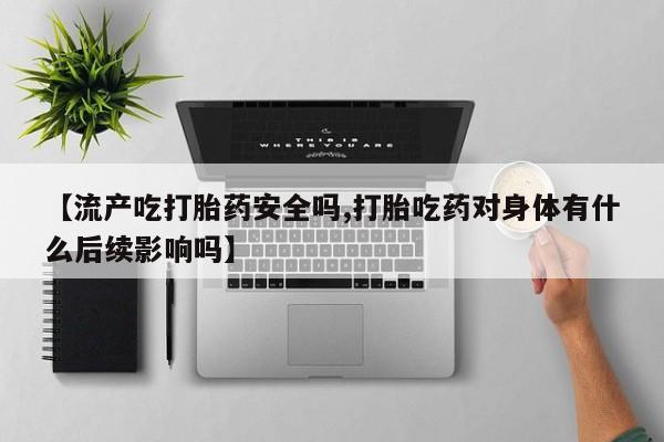 米非米索购买链接联系微信【流产吃打胎药安全吗,打胎吃药对身体有什么后续影响吗】