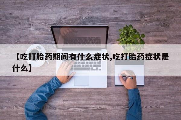 米非米索购买链接联系微信【吃打胎药期间有什么症状,吃打胎药症状是什么】