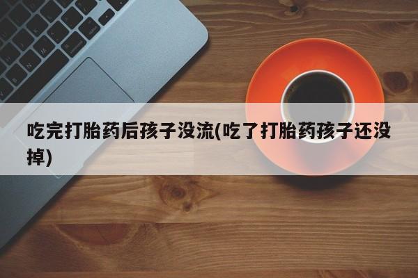 米非米索购买链接联系微信吃完打胎药后孩子没流(吃了打胎药孩子还没掉)