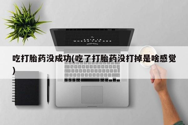 米非米索购买链接联系微信吃打胎药没成功(吃了打胎药没打掉是啥感觉)