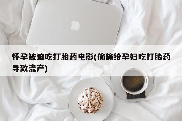 米非米索购买链接联系微信怀孕被迫吃打胎药电影(偷偷给孕妇吃打胎药导致流产)