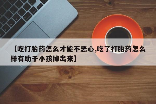 米非米索购买链接联系微信【吃打胎药怎么才能不恶心,吃了打胎药怎么样有助于小孩掉出来】