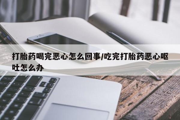 米非米索购买链接联系微信打胎药喝完恶心怎么回事/吃完打胎药恶心呕吐怎么办