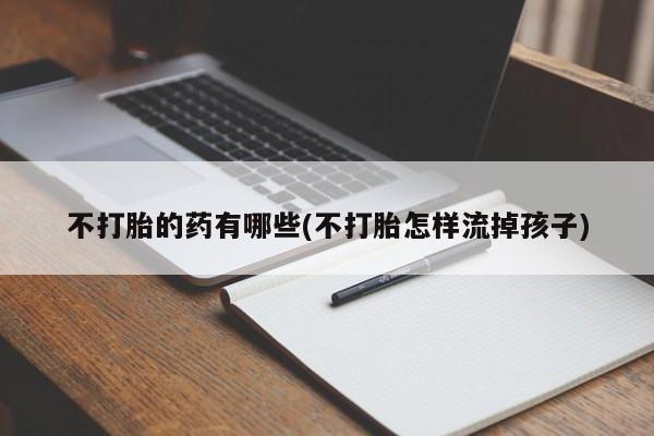 米非米索购买链接联系微信不打胎的药有哪些(不打胎怎样流掉孩子)