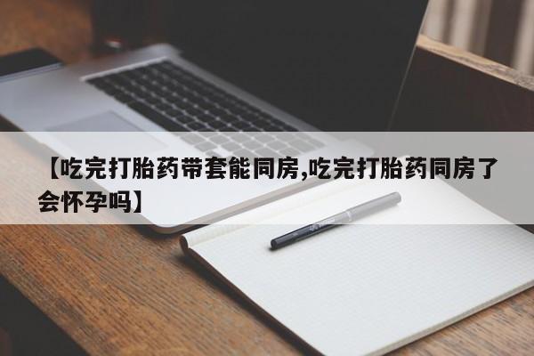米非米索购买链接联系微信【吃完打胎药带套能同房,吃完打胎药同房了会怀孕吗】