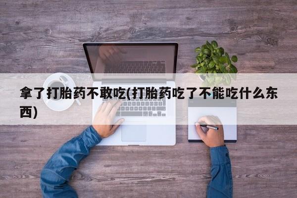 米非米索购买链接联系微信拿了打胎药不敢吃(打胎药吃了不能吃什么东西)