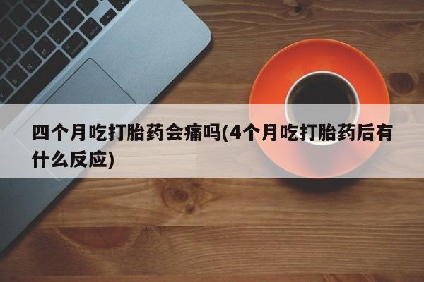 米非米索购买链接联系微信四个月吃打胎药会痛吗(4个月吃打胎药后有什么反应)