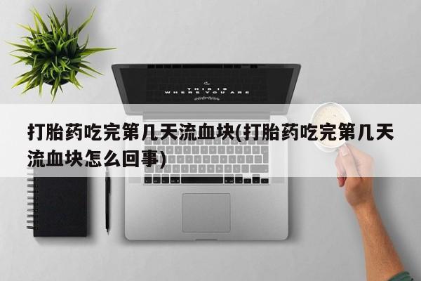 米非米索购买链接联系微信打胎药吃完第几天流血块(打胎药吃完第几天流血块怎么回事)