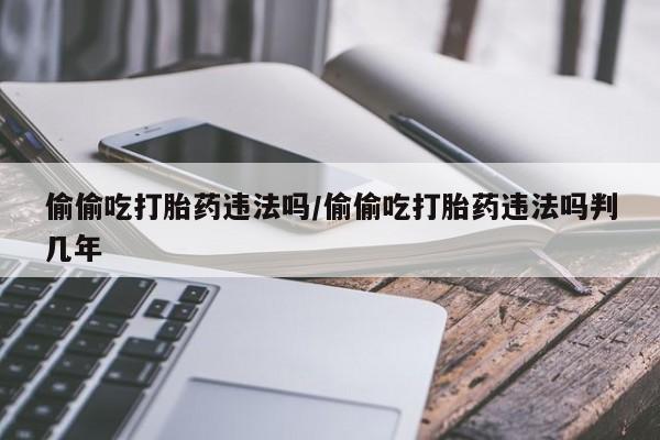 米非米索购买链接联系微信偷偷吃打胎药违法吗/偷偷吃打胎药违法吗判几年