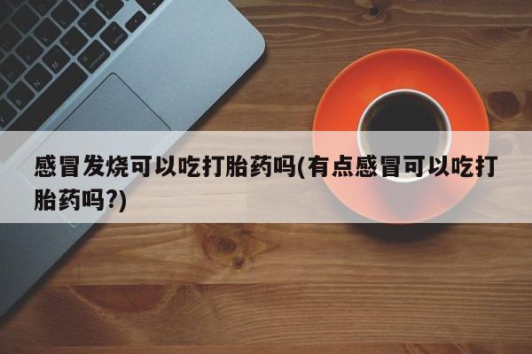米非米索购买链接联系微信感冒发烧可以吃打胎药吗(有点感冒可以吃打胎药吗?)