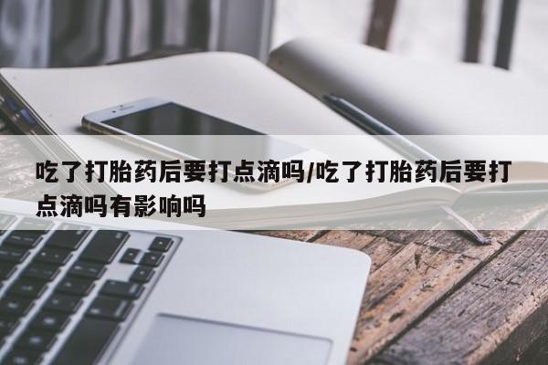 米非米索购买链接联系微信吃了打胎药后要打点滴吗/吃了打胎药后要打点滴吗有影响吗