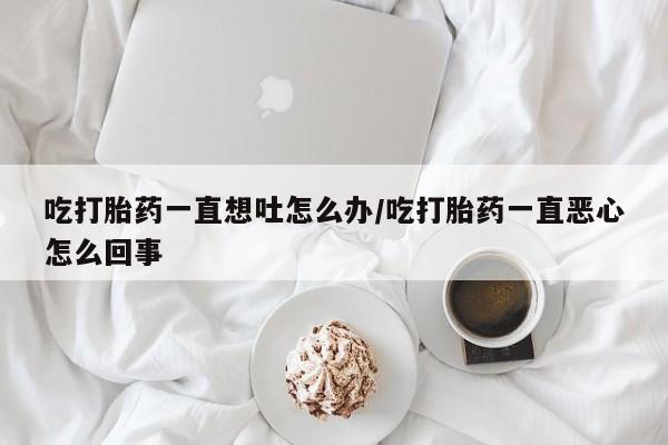 米非米索购买链接联系微信吃打胎药一直想吐怎么办/吃打胎药一直恶心怎么回事