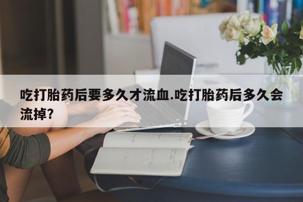 米非米索购买链接联系微信吃打胎药后要多久才流血.吃打胎药后多久会流掉？