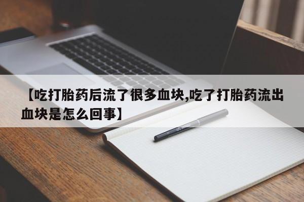 米非米索购买链接联系微信【吃打胎药后流了很多血块,吃了打胎药流出血块是怎么回事】