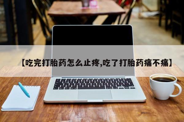 米非米索购买链接联系微信【吃完打胎药怎么止疼,吃了打胎药痛不痛】