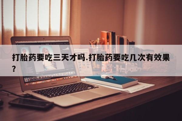 米非米索购买链接联系微信打胎药要吃三天才吗.打胎药要吃几次有效果？