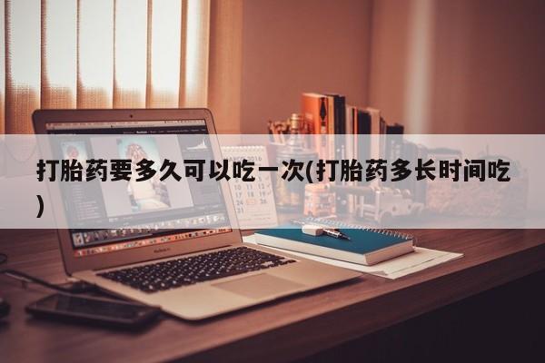 米非米索购买链接联系微信打胎药要多久可以吃一次(打胎药多长时间吃)