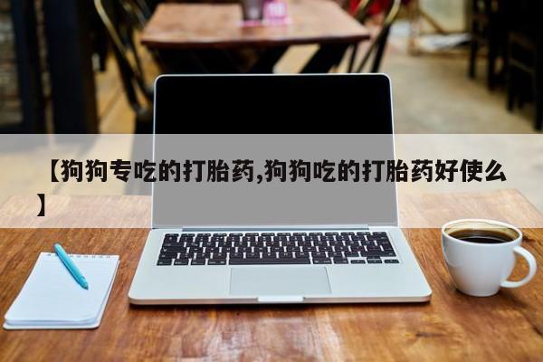 米非米索购买链接联系微信【狗狗专吃的打胎药,狗狗吃的打胎药好使么】