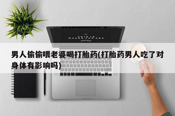 米非米索购买链接联系微信男人偷偷喂老婆喝打胎药(打胎药男人吃了对身体有影响吗)