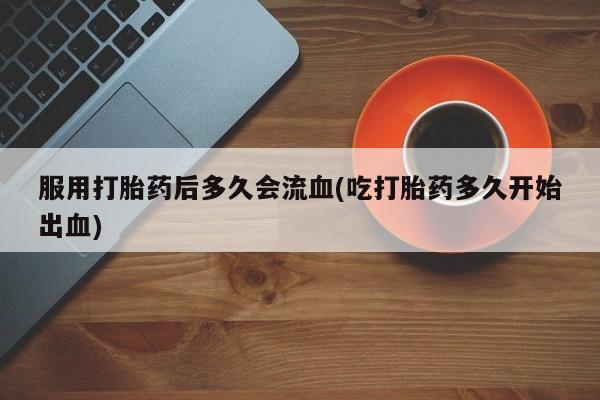 米非米索购买链接联系微信服用打胎药后多久会流血(吃打胎药多久开始出血)