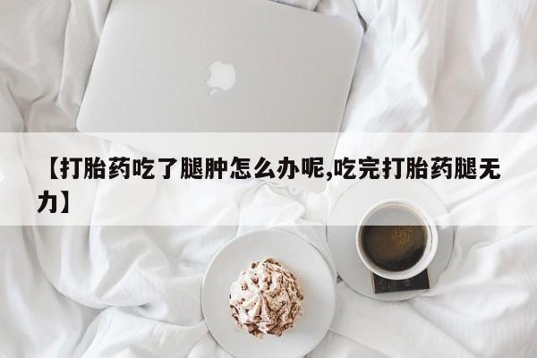 米非米索购买链接联系微信【打胎药吃了腿肿怎么办呢,吃完打胎药腿无力】