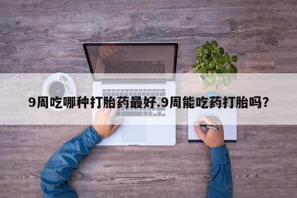 米非米索购买链接联系微信9周吃哪种打胎药最好.9周能吃药打胎吗？