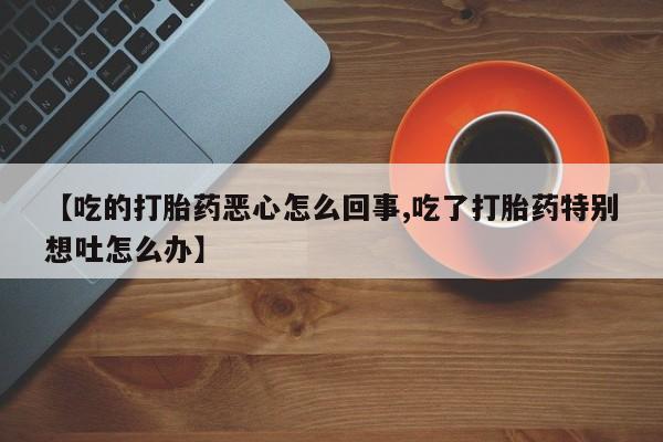 米非米索购买链接联系微信【吃的打胎药恶心怎么回事,吃了打胎药特别想吐怎么办】