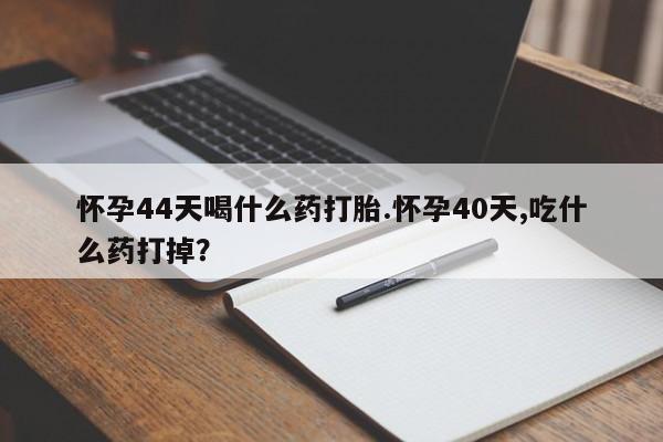 米非米索购买链接联系微信怀孕44天喝什么药打胎.怀孕40天,吃什么药打掉？