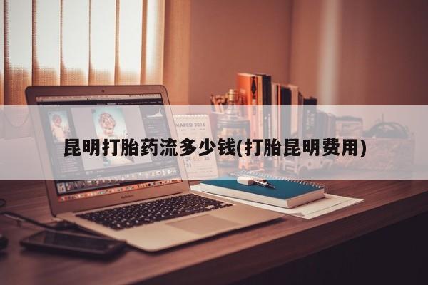 米非米索购买链接联系微信昆明打胎药流多少钱(打胎昆明费用)