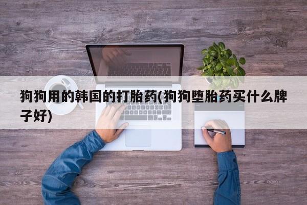 米非米索购买链接联系微信狗狗用的韩国的打胎药(狗狗堕胎药买什么牌子好)