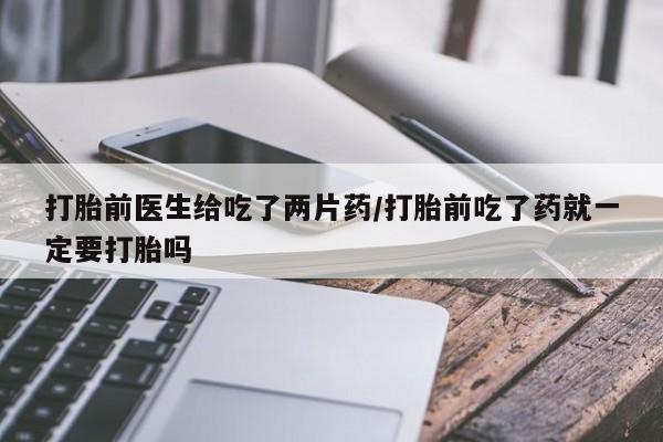 米非米索购买链接联系微信打胎前医生给吃了两片药/打胎前吃了药就一定要打胎吗