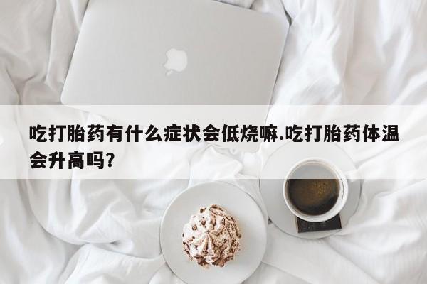米非米索购买链接联系微信吃打胎药有什么症状会低烧嘛.吃打胎药体温会升高吗？