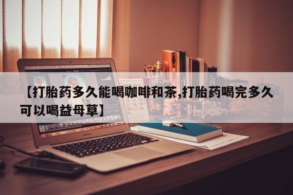 米非米索购买链接联系微信【打胎药多久能喝咖啡和茶,打胎药喝完多久可以喝益母草】