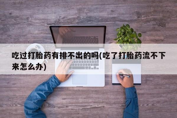 米非米索购买链接联系微信吃过打胎药有排不出的吗(吃了打胎药流不下来怎么办)