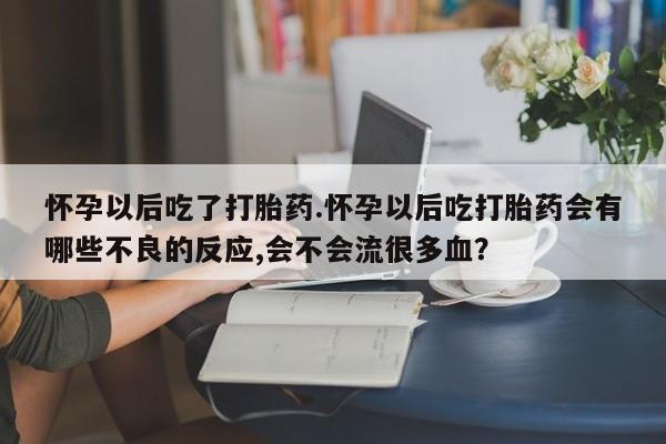 米非米索购买链接联系微信怀孕以后吃了打胎药.怀孕以后吃打胎药会有哪些不良的反应,会不会流很多血？