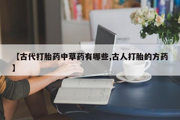 米非米索购买链接联系微信【古代打胎药中草药有哪些,古人打胎的方药】