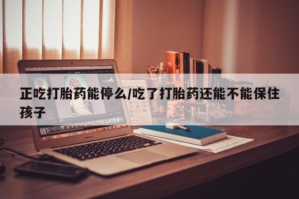 米非米索购买链接联系微信正吃打胎药能停么/吃了打胎药还能不能保住孩子