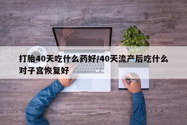 米非米索购买链接联系微信打胎40天吃什么药好/40天流产后吃什么对子宫恢复好