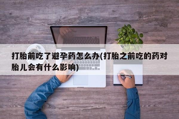 米非米索购买链接联系微信打胎前吃了避孕药怎么办(打胎之前吃的药对胎儿会有什么影响)