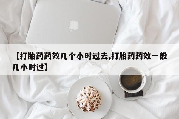 米非米索购买链接联系微信【打胎药药效几个小时过去,打胎药药效一般几小时过】