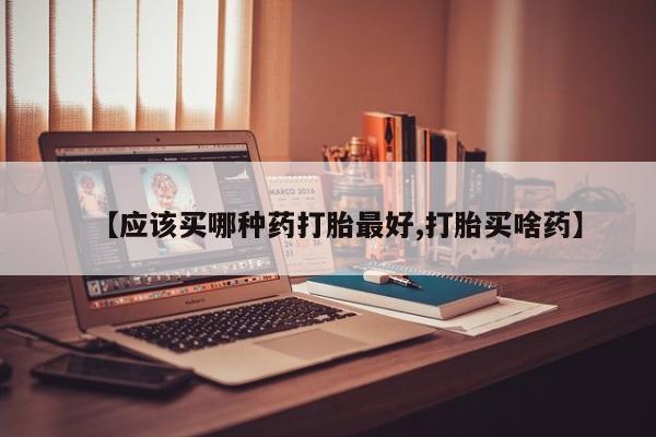 米非米索购买链接联系微信【应该买哪种药打胎最好,打胎买啥药】