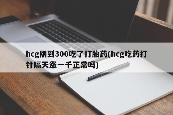 米非米索购买链接联系微信hcg刚到300吃了打胎药(hcg吃药打针隔天涨一千正常吗)